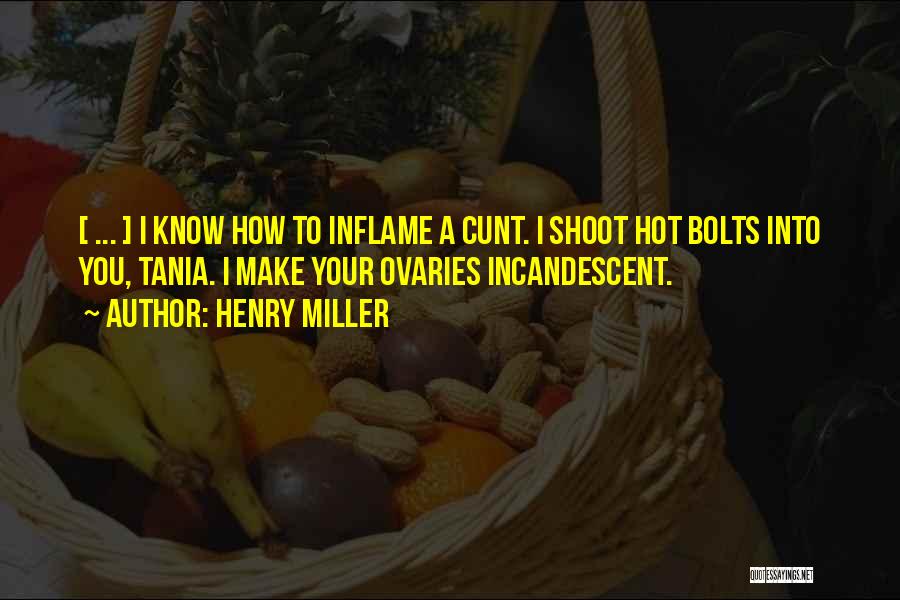 Henry Miller Quotes: [ ... ] I Know How To Inflame A Cunt. I Shoot Hot Bolts Into You, Tania. I Make Your