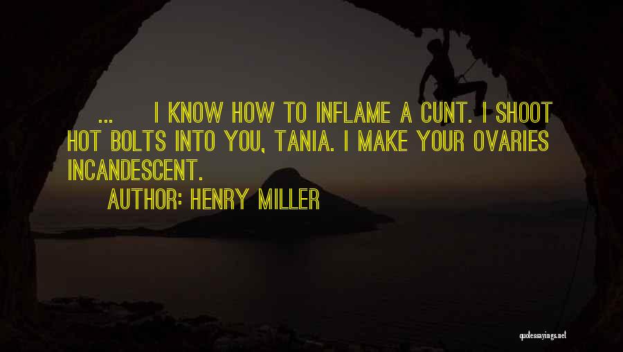 Henry Miller Quotes: [ ... ] I Know How To Inflame A Cunt. I Shoot Hot Bolts Into You, Tania. I Make Your