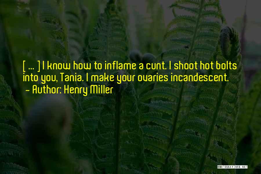 Henry Miller Quotes: [ ... ] I Know How To Inflame A Cunt. I Shoot Hot Bolts Into You, Tania. I Make Your