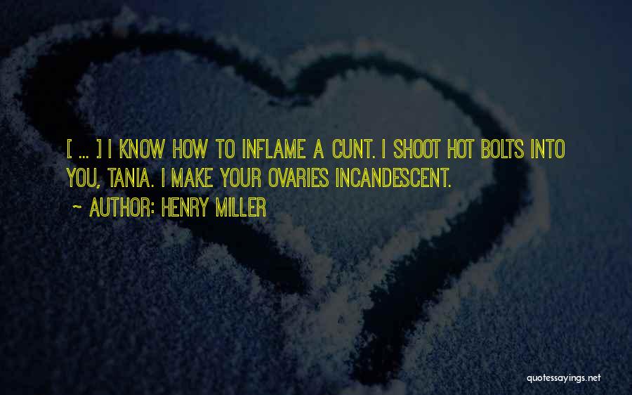 Henry Miller Quotes: [ ... ] I Know How To Inflame A Cunt. I Shoot Hot Bolts Into You, Tania. I Make Your