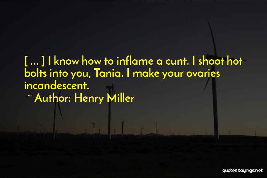 Henry Miller Quotes: [ ... ] I Know How To Inflame A Cunt. I Shoot Hot Bolts Into You, Tania. I Make Your