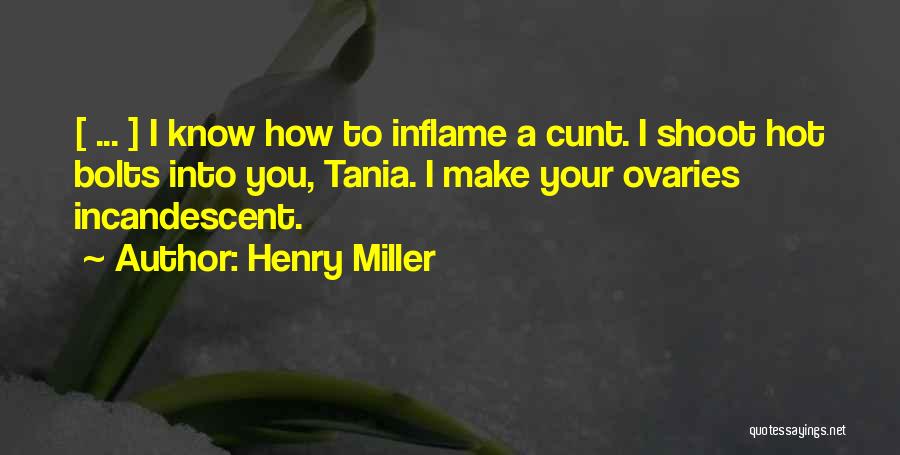 Henry Miller Quotes: [ ... ] I Know How To Inflame A Cunt. I Shoot Hot Bolts Into You, Tania. I Make Your