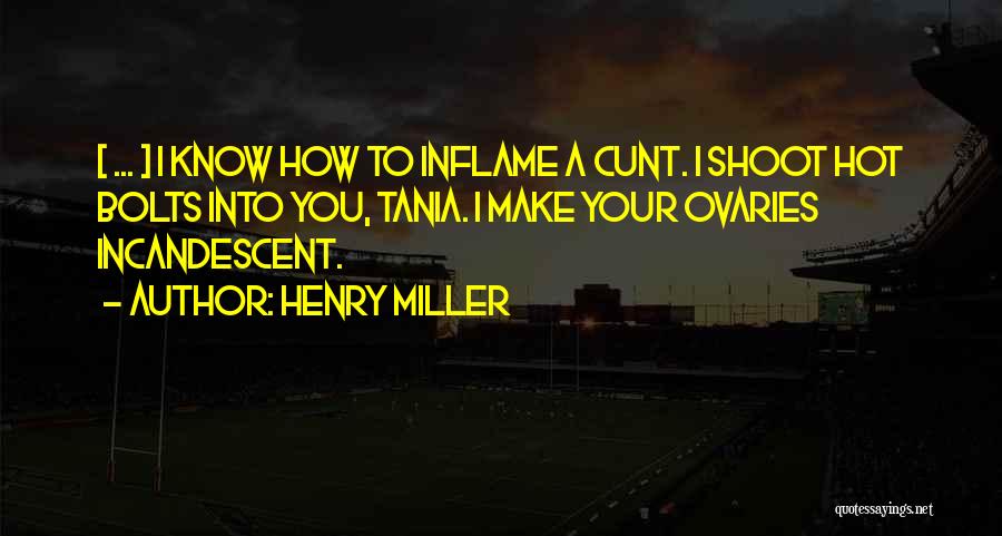 Henry Miller Quotes: [ ... ] I Know How To Inflame A Cunt. I Shoot Hot Bolts Into You, Tania. I Make Your