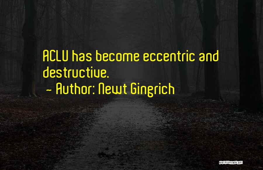 Newt Gingrich Quotes: Aclu Has Become Eccentric And Destructive.