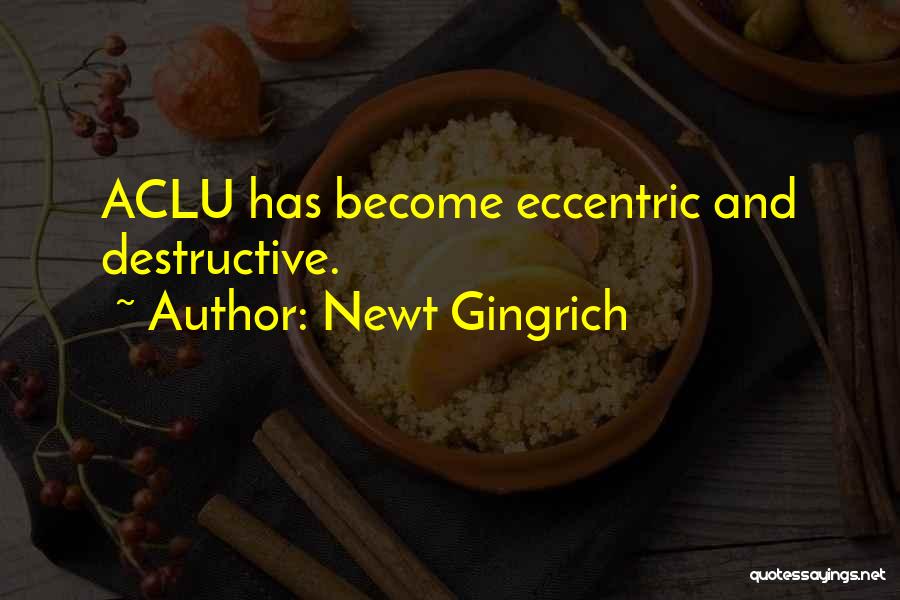 Newt Gingrich Quotes: Aclu Has Become Eccentric And Destructive.