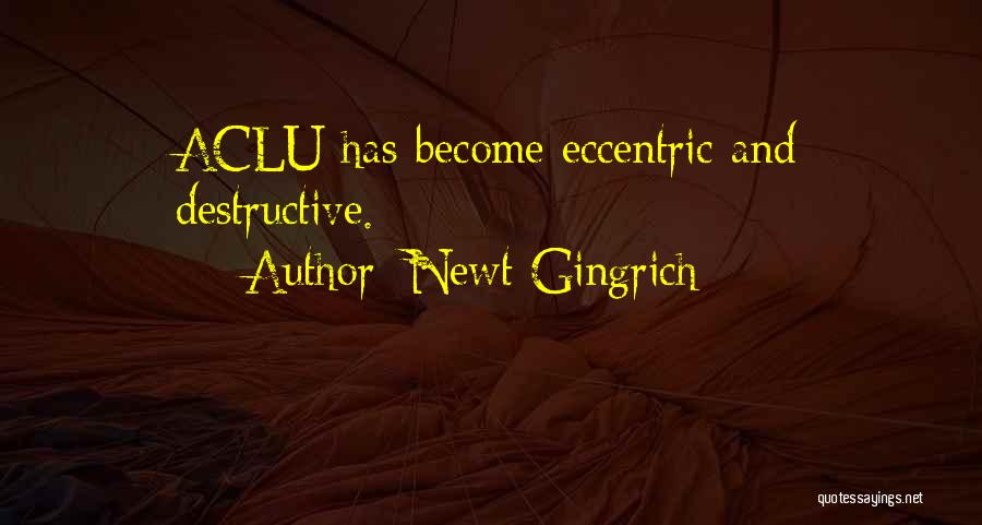 Newt Gingrich Quotes: Aclu Has Become Eccentric And Destructive.