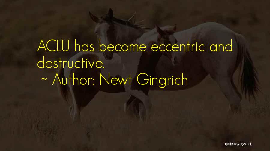 Newt Gingrich Quotes: Aclu Has Become Eccentric And Destructive.