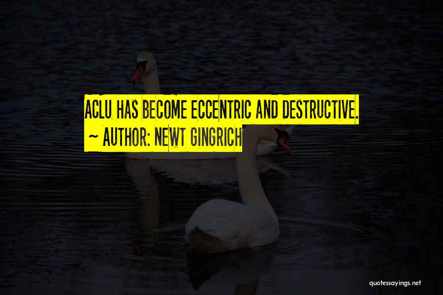 Newt Gingrich Quotes: Aclu Has Become Eccentric And Destructive.