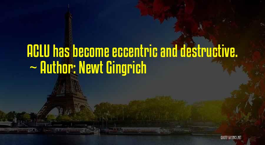 Newt Gingrich Quotes: Aclu Has Become Eccentric And Destructive.