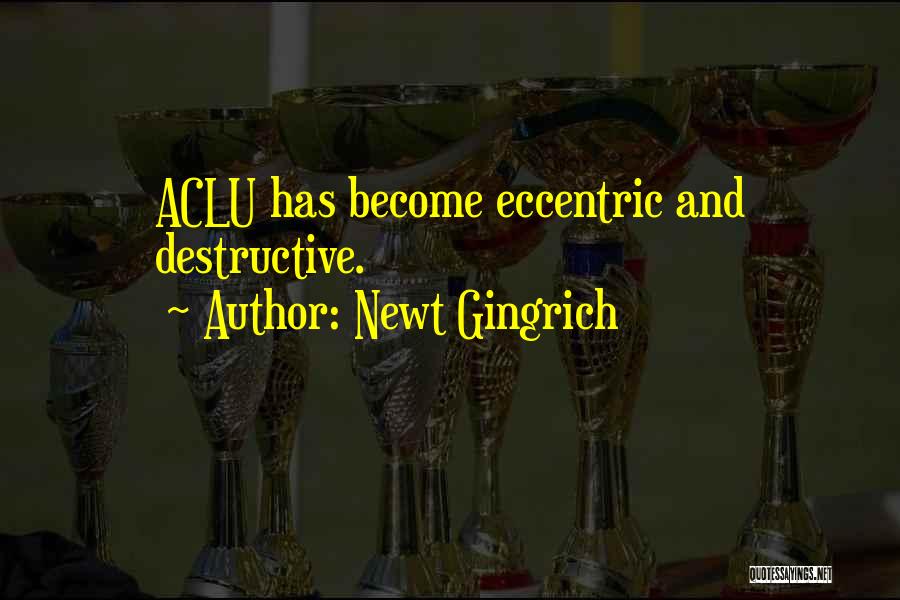 Newt Gingrich Quotes: Aclu Has Become Eccentric And Destructive.