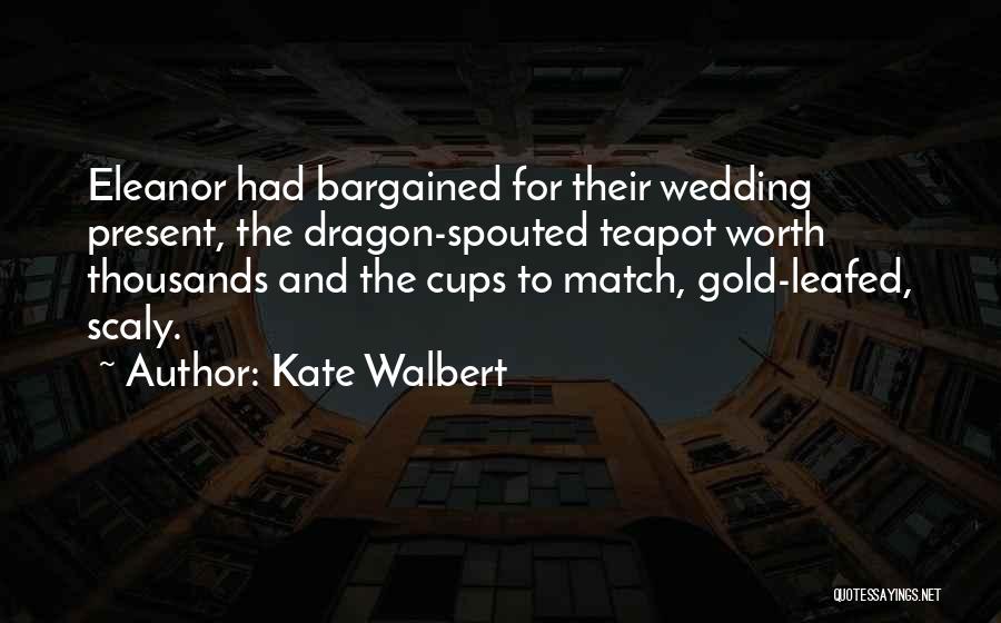 Kate Walbert Quotes: Eleanor Had Bargained For Their Wedding Present, The Dragon-spouted Teapot Worth Thousands And The Cups To Match, Gold-leafed, Scaly.