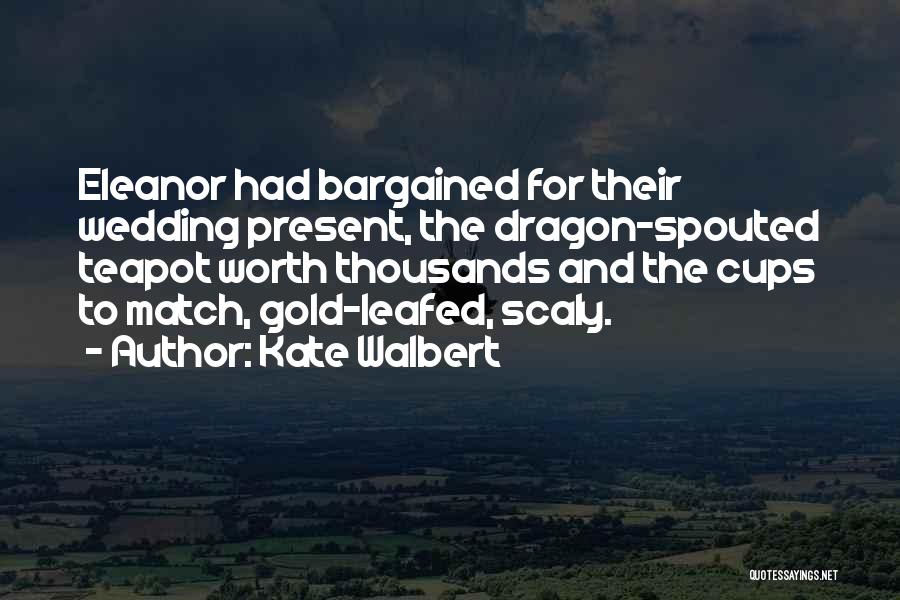 Kate Walbert Quotes: Eleanor Had Bargained For Their Wedding Present, The Dragon-spouted Teapot Worth Thousands And The Cups To Match, Gold-leafed, Scaly.