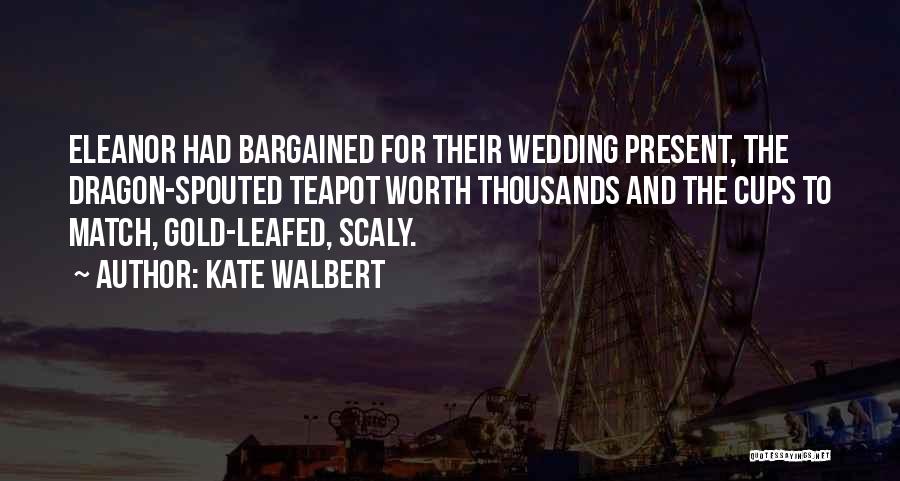 Kate Walbert Quotes: Eleanor Had Bargained For Their Wedding Present, The Dragon-spouted Teapot Worth Thousands And The Cups To Match, Gold-leafed, Scaly.