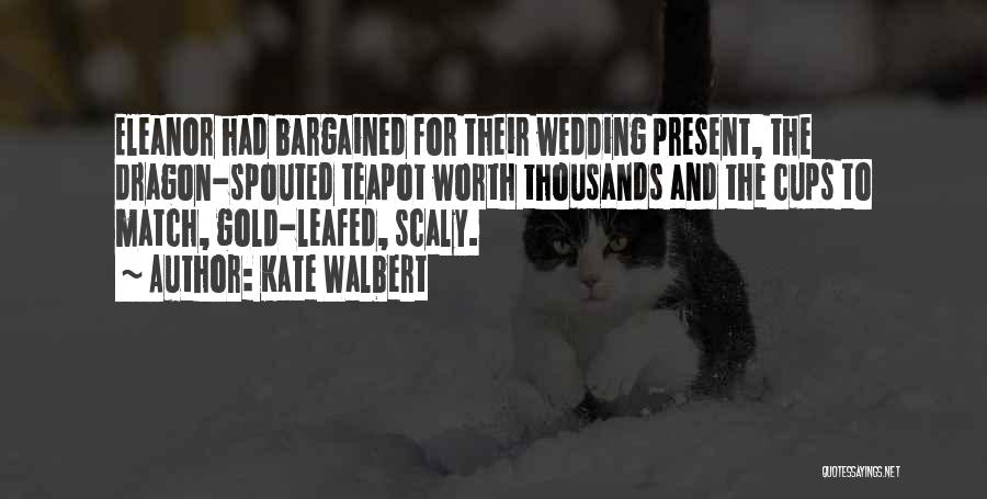 Kate Walbert Quotes: Eleanor Had Bargained For Their Wedding Present, The Dragon-spouted Teapot Worth Thousands And The Cups To Match, Gold-leafed, Scaly.