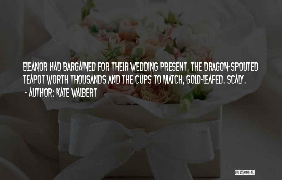 Kate Walbert Quotes: Eleanor Had Bargained For Their Wedding Present, The Dragon-spouted Teapot Worth Thousands And The Cups To Match, Gold-leafed, Scaly.