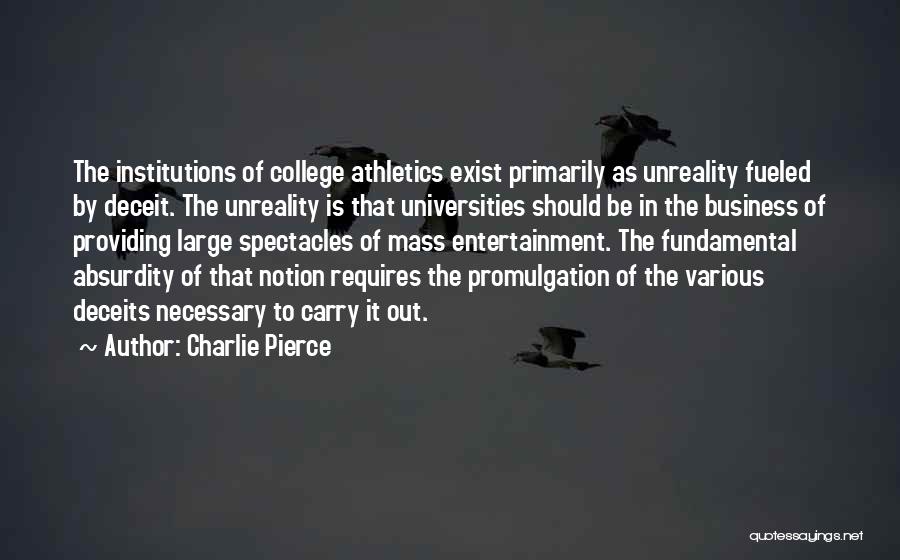 Charlie Pierce Quotes: The Institutions Of College Athletics Exist Primarily As Unreality Fueled By Deceit. The Unreality Is That Universities Should Be In