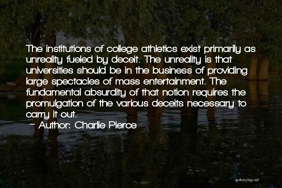 Charlie Pierce Quotes: The Institutions Of College Athletics Exist Primarily As Unreality Fueled By Deceit. The Unreality Is That Universities Should Be In