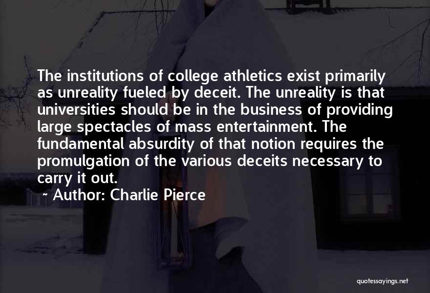 Charlie Pierce Quotes: The Institutions Of College Athletics Exist Primarily As Unreality Fueled By Deceit. The Unreality Is That Universities Should Be In