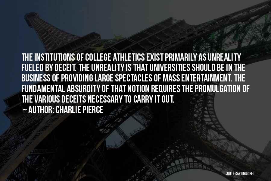 Charlie Pierce Quotes: The Institutions Of College Athletics Exist Primarily As Unreality Fueled By Deceit. The Unreality Is That Universities Should Be In