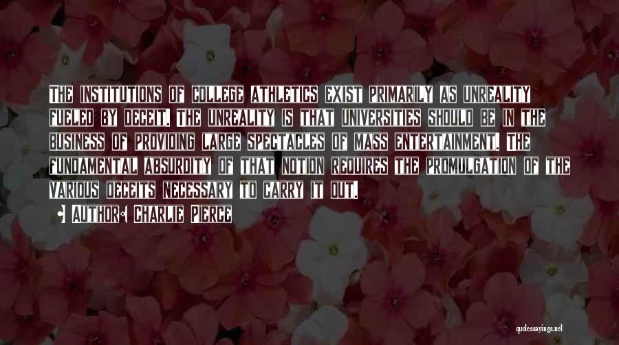 Charlie Pierce Quotes: The Institutions Of College Athletics Exist Primarily As Unreality Fueled By Deceit. The Unreality Is That Universities Should Be In