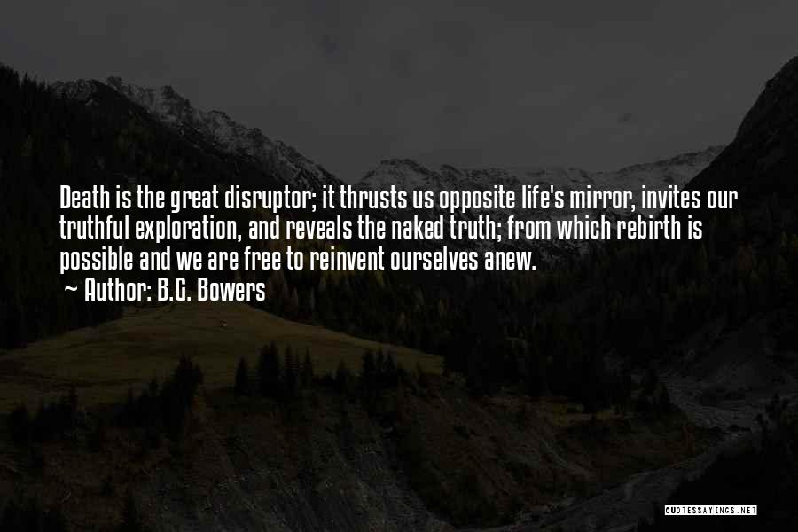 B.G. Bowers Quotes: Death Is The Great Disruptor; It Thrusts Us Opposite Life's Mirror, Invites Our Truthful Exploration, And Reveals The Naked Truth;