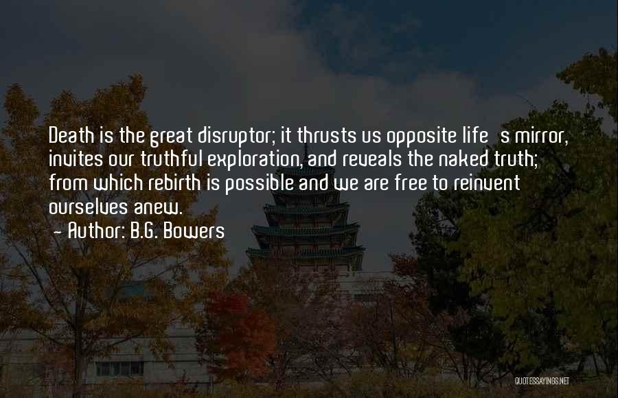 B.G. Bowers Quotes: Death Is The Great Disruptor; It Thrusts Us Opposite Life's Mirror, Invites Our Truthful Exploration, And Reveals The Naked Truth;