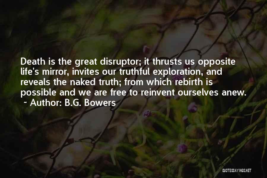 B.G. Bowers Quotes: Death Is The Great Disruptor; It Thrusts Us Opposite Life's Mirror, Invites Our Truthful Exploration, And Reveals The Naked Truth;