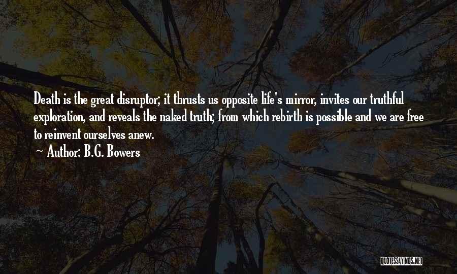 B.G. Bowers Quotes: Death Is The Great Disruptor; It Thrusts Us Opposite Life's Mirror, Invites Our Truthful Exploration, And Reveals The Naked Truth;