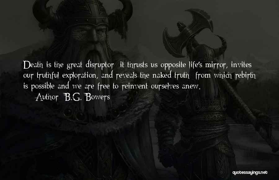 B.G. Bowers Quotes: Death Is The Great Disruptor; It Thrusts Us Opposite Life's Mirror, Invites Our Truthful Exploration, And Reveals The Naked Truth;