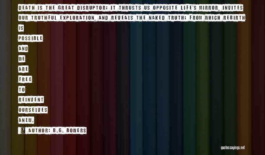 B.G. Bowers Quotes: Death Is The Great Disruptor; It Thrusts Us Opposite Life's Mirror, Invites Our Truthful Exploration, And Reveals The Naked Truth;