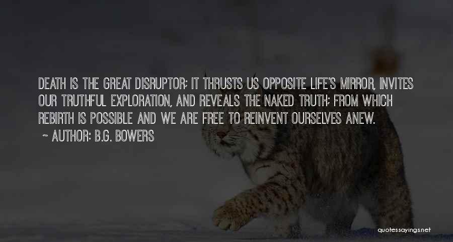 B.G. Bowers Quotes: Death Is The Great Disruptor; It Thrusts Us Opposite Life's Mirror, Invites Our Truthful Exploration, And Reveals The Naked Truth;
