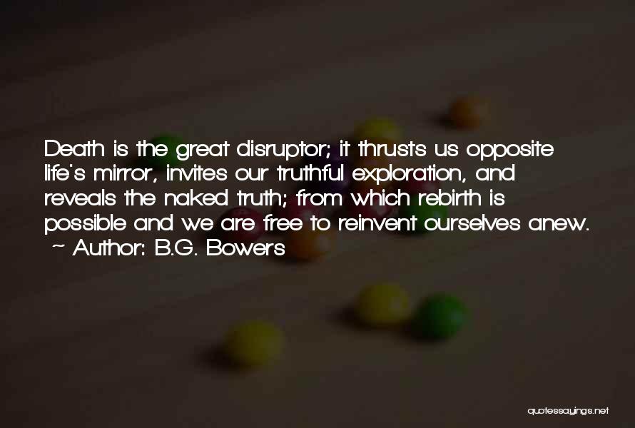 B.G. Bowers Quotes: Death Is The Great Disruptor; It Thrusts Us Opposite Life's Mirror, Invites Our Truthful Exploration, And Reveals The Naked Truth;
