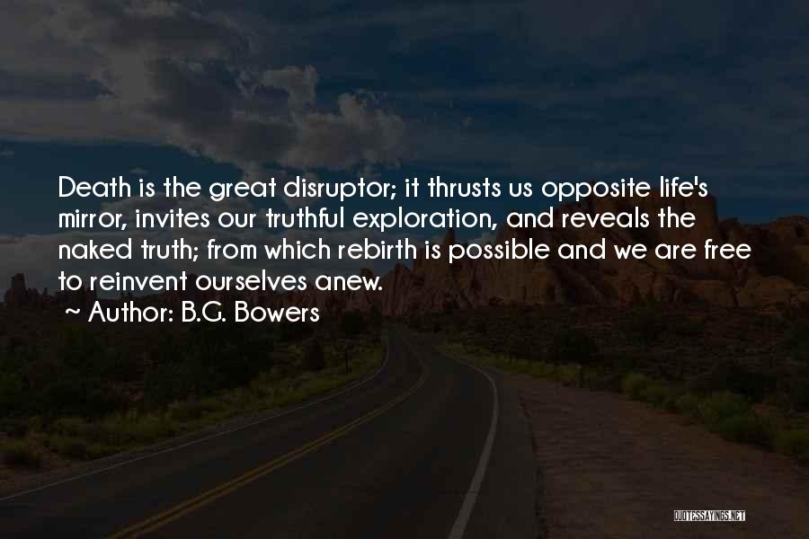 B.G. Bowers Quotes: Death Is The Great Disruptor; It Thrusts Us Opposite Life's Mirror, Invites Our Truthful Exploration, And Reveals The Naked Truth;