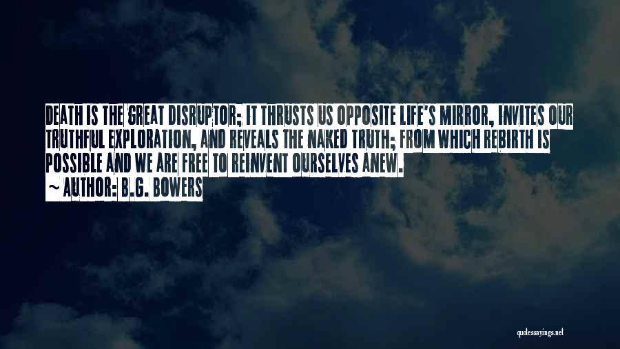 B.G. Bowers Quotes: Death Is The Great Disruptor; It Thrusts Us Opposite Life's Mirror, Invites Our Truthful Exploration, And Reveals The Naked Truth;