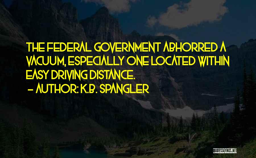 K.B. Spangler Quotes: The Federal Government Abhorred A Vacuum, Especially One Located Within Easy Driving Distance.