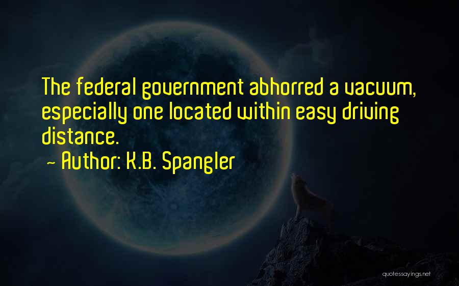 K.B. Spangler Quotes: The Federal Government Abhorred A Vacuum, Especially One Located Within Easy Driving Distance.