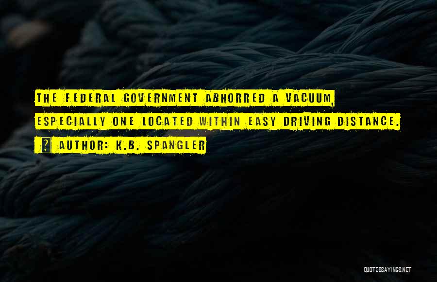 K.B. Spangler Quotes: The Federal Government Abhorred A Vacuum, Especially One Located Within Easy Driving Distance.