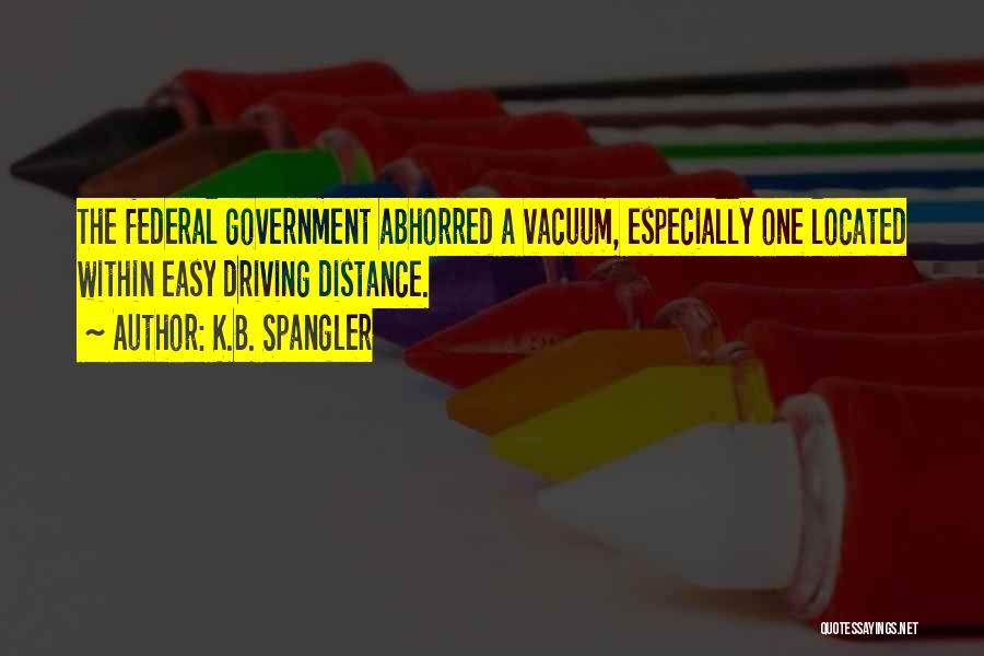 K.B. Spangler Quotes: The Federal Government Abhorred A Vacuum, Especially One Located Within Easy Driving Distance.