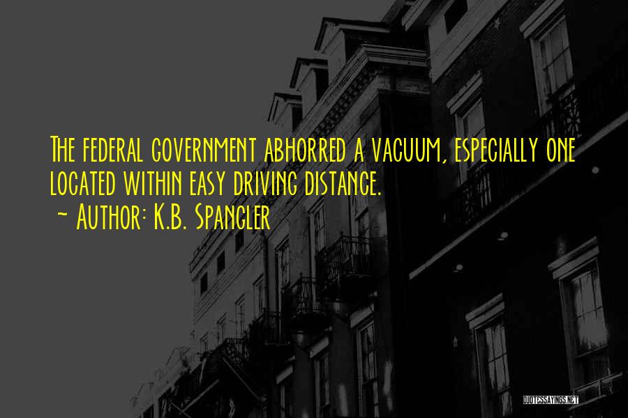 K.B. Spangler Quotes: The Federal Government Abhorred A Vacuum, Especially One Located Within Easy Driving Distance.