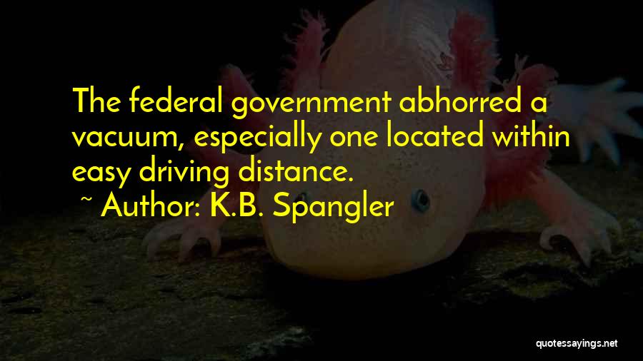 K.B. Spangler Quotes: The Federal Government Abhorred A Vacuum, Especially One Located Within Easy Driving Distance.