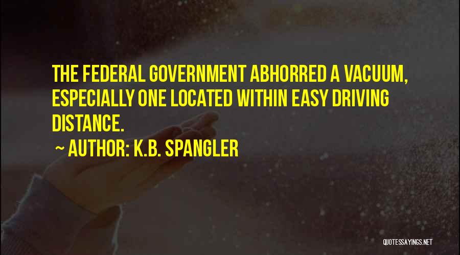 K.B. Spangler Quotes: The Federal Government Abhorred A Vacuum, Especially One Located Within Easy Driving Distance.