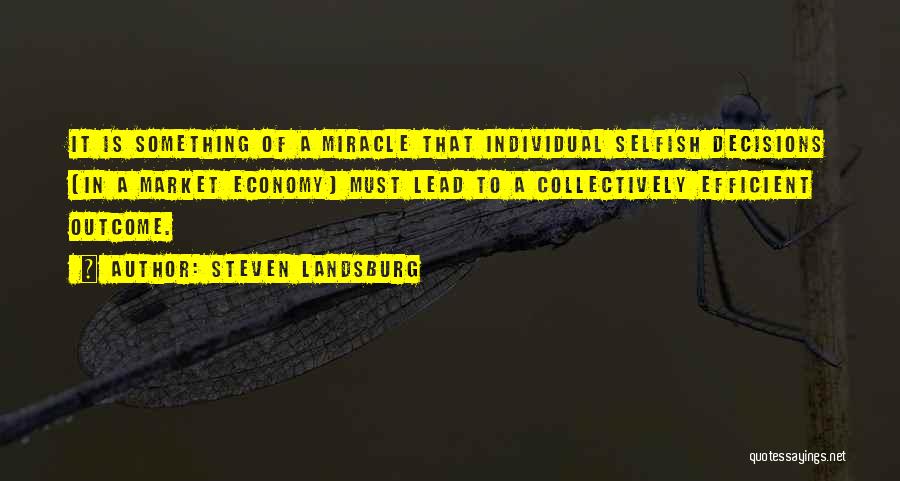 Steven Landsburg Quotes: It Is Something Of A Miracle That Individual Selfish Decisions (in A Market Economy) Must Lead To A Collectively Efficient
