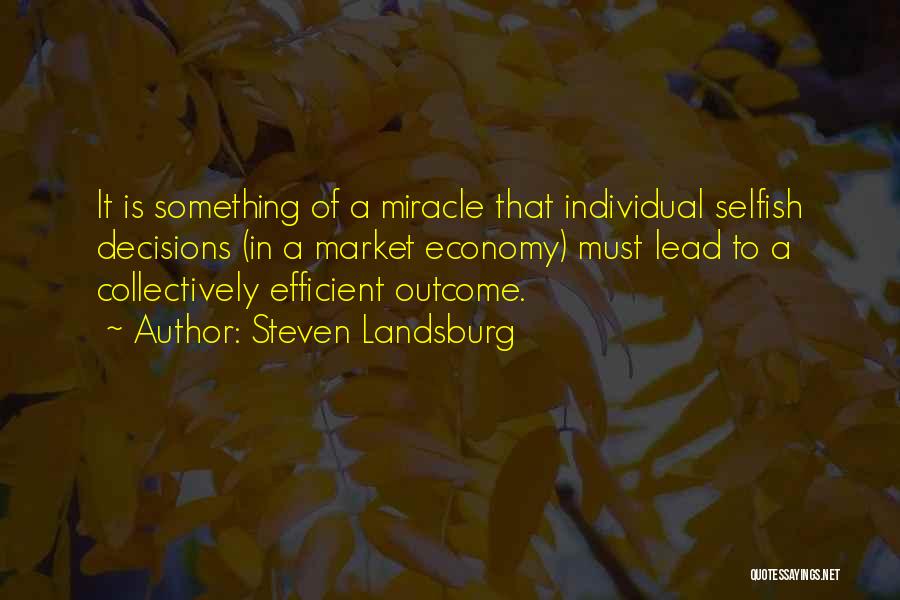 Steven Landsburg Quotes: It Is Something Of A Miracle That Individual Selfish Decisions (in A Market Economy) Must Lead To A Collectively Efficient