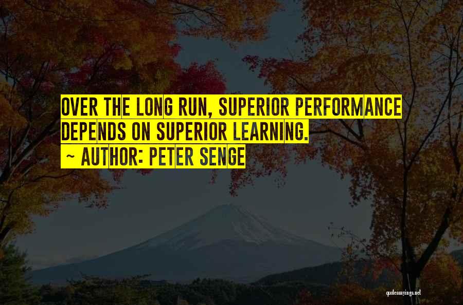 Peter Senge Quotes: Over The Long Run, Superior Performance Depends On Superior Learning.