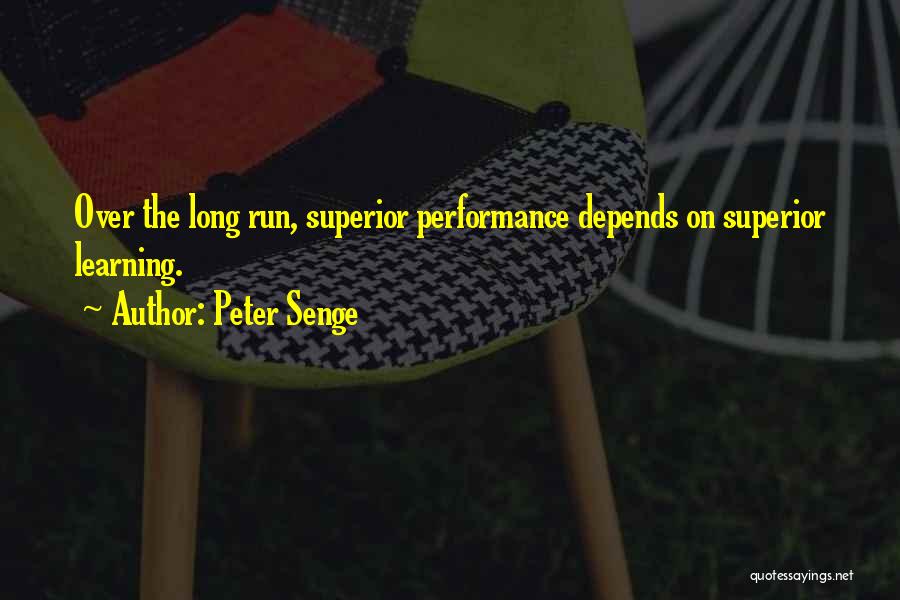 Peter Senge Quotes: Over The Long Run, Superior Performance Depends On Superior Learning.