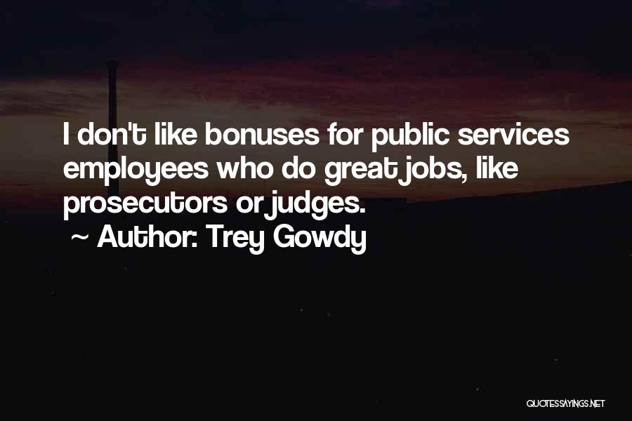 Trey Gowdy Quotes: I Don't Like Bonuses For Public Services Employees Who Do Great Jobs, Like Prosecutors Or Judges.