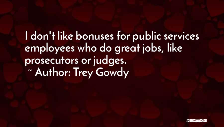 Trey Gowdy Quotes: I Don't Like Bonuses For Public Services Employees Who Do Great Jobs, Like Prosecutors Or Judges.