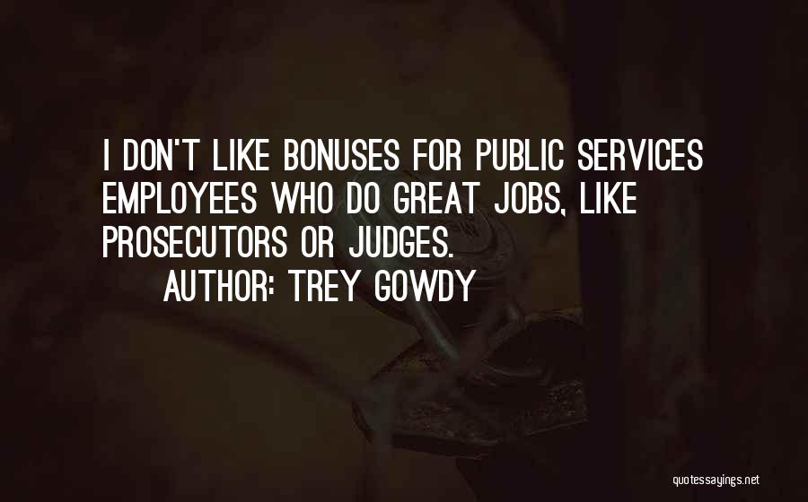 Trey Gowdy Quotes: I Don't Like Bonuses For Public Services Employees Who Do Great Jobs, Like Prosecutors Or Judges.