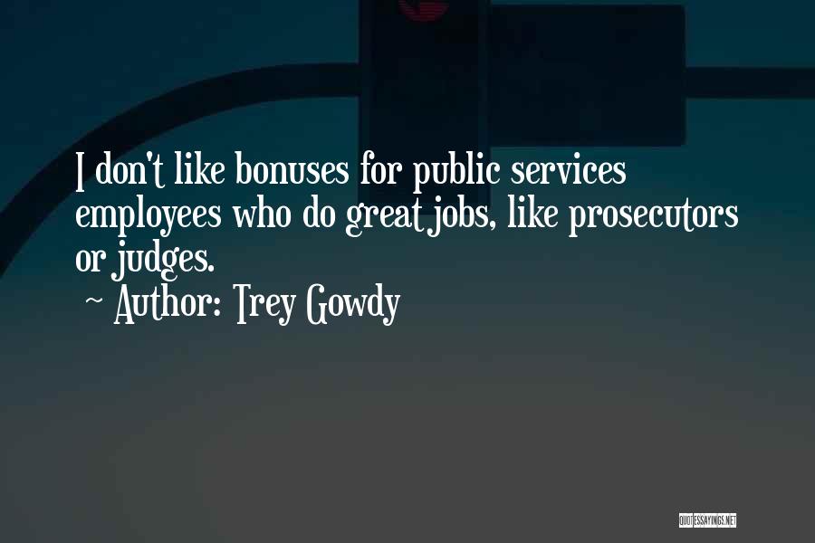 Trey Gowdy Quotes: I Don't Like Bonuses For Public Services Employees Who Do Great Jobs, Like Prosecutors Or Judges.