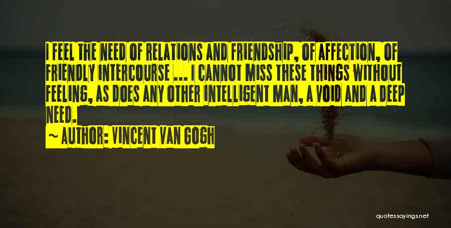 Vincent Van Gogh Quotes: I Feel The Need Of Relations And Friendship, Of Affection, Of Friendly Intercourse ... I Cannot Miss These Things Without